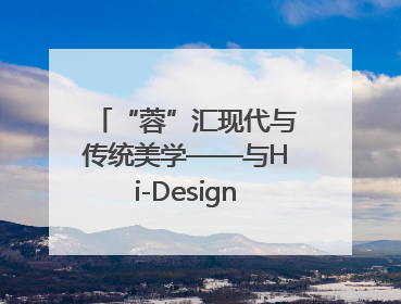 “蓉”汇现代与传统美学——与Hi-Design游学团队一起“读懂”成都