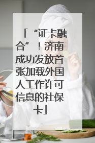 “证卡融合”！济南成功发放首张加载外国人工作许可信息的社保卡