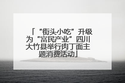 “街头小吃”升级为“富民产业”四川大竹县举行肉丁面主题消费活动
