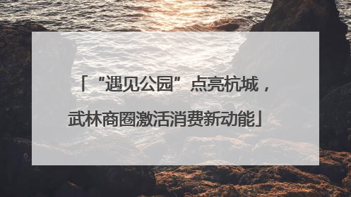 “遇见公园”点亮杭城，武林商圈激活消费新动能
