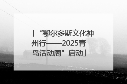 “鄂尔多斯文化神州行——2025青岛活动周”启动
