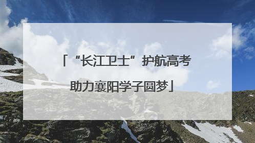 “长江卫士”护航高考 助力襄阳学子圆梦