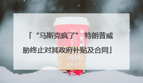 “马斯克疯了” 特朗普威胁终止对其政府补贴及合同