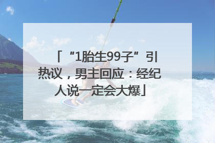 “1胎生99子”引热议，男主回应：经纪人说一定会大爆
