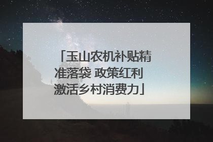 玉山农机补贴精准落袋 政策红利激活乡村消费力
