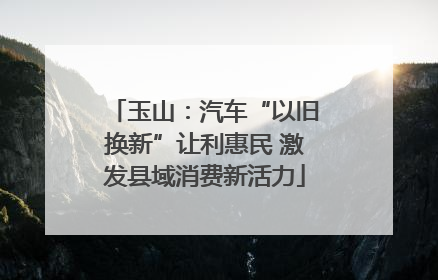 玉山：汽车“以旧换新”让利惠民 激发县域消费新活力