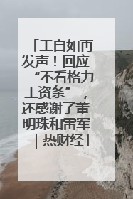 王自如再发声！回应“不看格力工资条”，还感谢了董明珠和雷军｜热财经