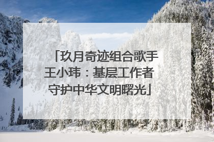 玖月奇迹组合歌手王小玮：基层工作者守护中华文明曙光