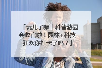 玩儿了嘛｜科普游园会收官啦！园林+科技狂欢你打卡了吗？