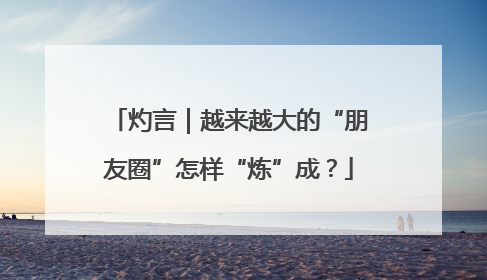 灼言｜越来越大的“朋友圈”怎样“炼”成？