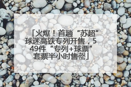 火爆！首趟“苏超”球迷高铁专列开售，549件“专列+球票”套票半小时售罄