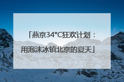 燕京34°C狂欢计划：用泡沫冰镇北京的夏天