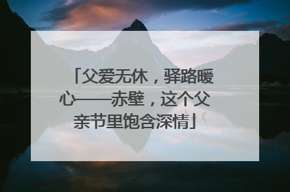 父爱无休，驿路暖心——赤壁，这个父亲节里饱含深情