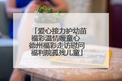 爱心接力护幼苗福彩温情暖童心 德州福彩走访慰问福利院孤残儿童
