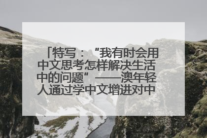 特写：“我有时会用中文思考怎样解决生活中的问题”——澳年轻人通过学中文增进对中华文化的理解