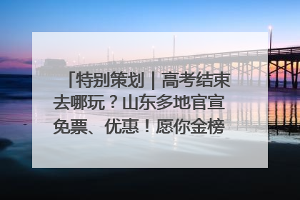 特别策划｜高考结束去哪玩？山东多地官宣免票、优惠！愿你金榜题名，更愿你在旅途中找到新的自己！