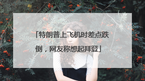 特朗普上飞机时差点跌倒，网友称想起拜登