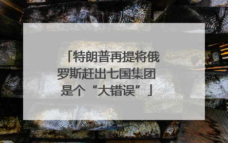 特朗普再提将俄罗斯赶出七国集团是个“大错误”