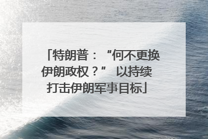 特朗普：“何不更换伊朗政权？” 以持续打击伊朗军事目标