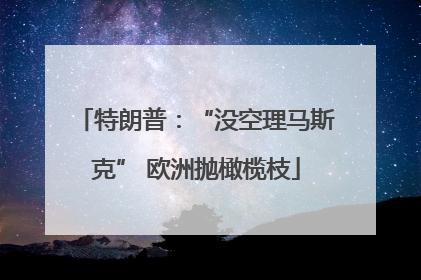 特朗普：“没空理马斯克” 欧洲抛橄榄枝