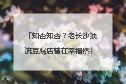 知否知否？老长沙顶流豆腐店曾在幸福桥