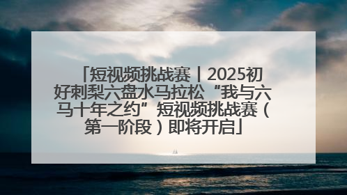 短视频挑战赛丨2025初好刺梨六盘水马拉松“我与六马十年之约”短视频挑战赛（第一阶段）即将开启