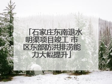 石家庄东南退水明渠项目竣工 市区东部防洪排涝能力大幅提升