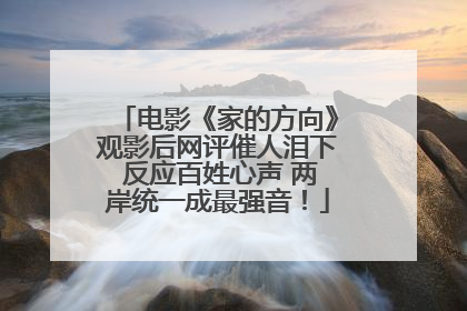 电影《家的方向》观影后网评催人泪下 反应百姓心声 两岸统一成最强音！
