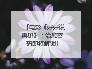 电影《好好说再见》：治愈密码即将解锁