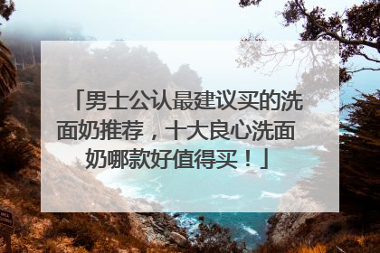 男士公认最建议买的洗面奶推荐，十大良心洗面奶哪款好值得买！