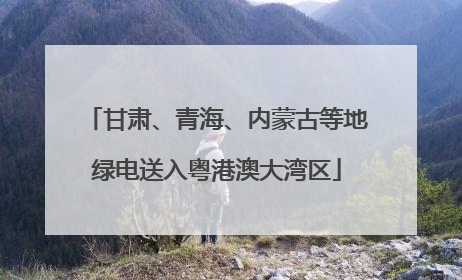甘肃、青海、内蒙古等地绿电送入粤港澳大湾区