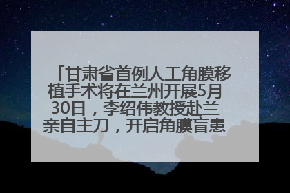 甘肃省首例人工角膜移植手术将在兰州开展5月30日，李绍伟教授赴兰亲自主刀，开启角膜盲患者复明新纪元