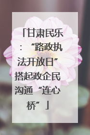 甘肃民乐：“路政执法开放日”搭起政企民沟通“连心桥”