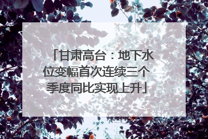 甘肃高台：地下水位变幅首次连续三个季度同比实现上升