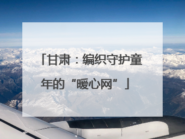 甘肃：编织守护童年的“暖心网”
