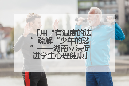 用“有温度的法”疏解“少年的愁”——湖南立法促进学生心理健康