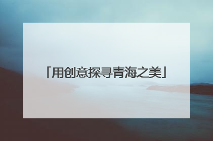 用创意探寻青海之美