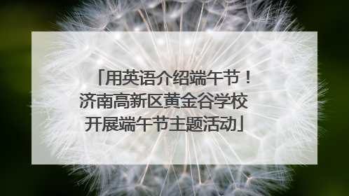 用英语介绍端午节！济南高新区黄金谷学校开展端午节主题活动