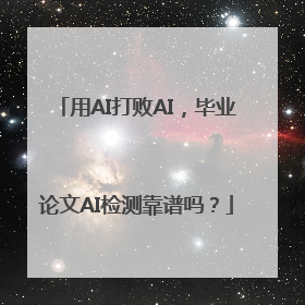 用AI打败AI，毕业论文AI检测靠谱吗？