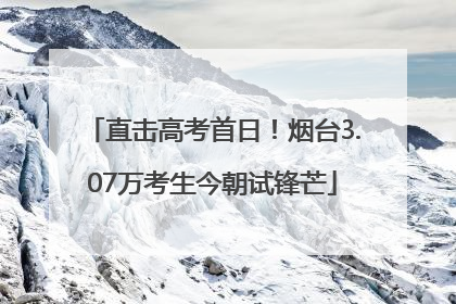 直击高考首日！烟台3.07万考生今朝试锋芒