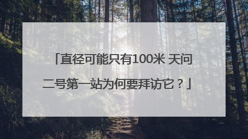 直径可能只有100米 天问二号第一站为何要拜访它？