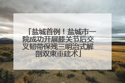 盐城首例！盐城市一院成功开展膝关节后交叉韧带保残三明治式解剖双束重建术