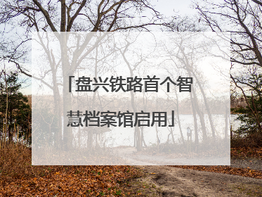 盘兴铁路首个智慧档案馆启用