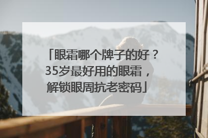 眼霜哪个牌子的好？35岁最好用的眼霜，解锁眼周抗老密码