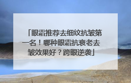 眼霜推荐去细纹抗皱第一名！哪种眼霜抗衰老去皱效果好？跨眼逆袭