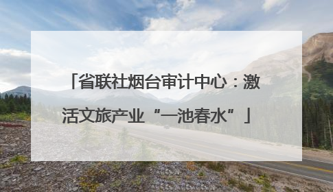 省联社烟台审计中心：激活文旅产业“一池春水”