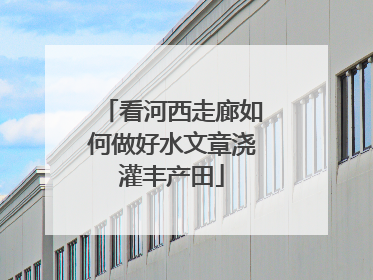 看河西走廊如何做好水文章浇灌丰产田