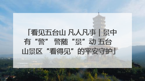 看见五台山 凡人凡事｜景中有“警” 警随“景”动 五台山景区“看得见”的平安守护