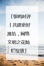 筝鸣时评丨共建更好潍坊，网络文明之花灿烂绽放