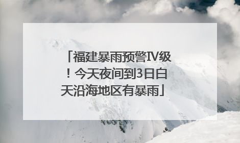 福建暴雨预警Ⅳ级！今天夜间到3日白天沿海地区有暴雨